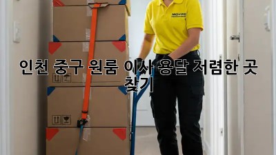 인천 중구 원룸 이사, 용달 저렴한 곳 찾기!